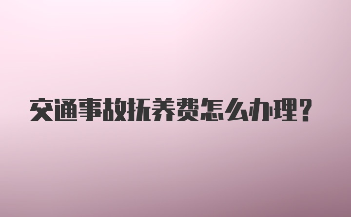 交通事故抚养费怎么办理?