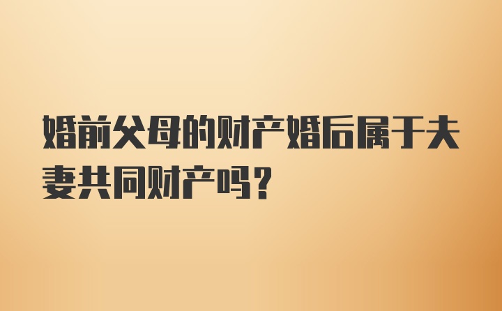 婚前父母的财产婚后属于夫妻共同财产吗?