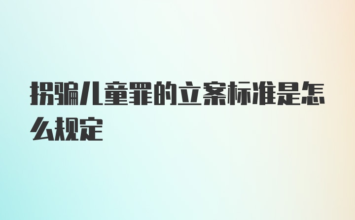 拐骗儿童罪的立案标准是怎么规定