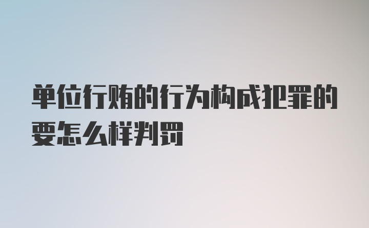 单位行贿的行为构成犯罪的要怎么样判罚