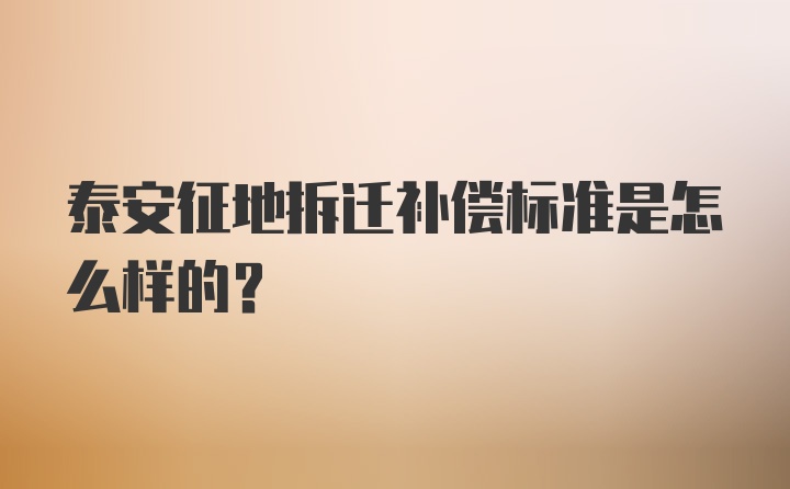 泰安征地拆迁补偿标准是怎么样的？