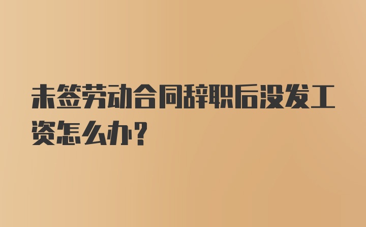 未签劳动合同辞职后没发工资怎么办？