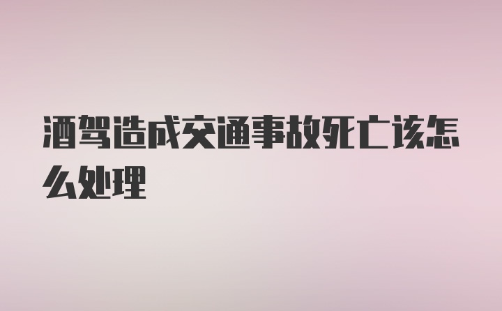 酒驾造成交通事故死亡该怎么处理