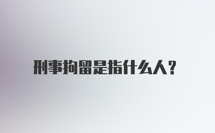 刑事拘留是指什么人？