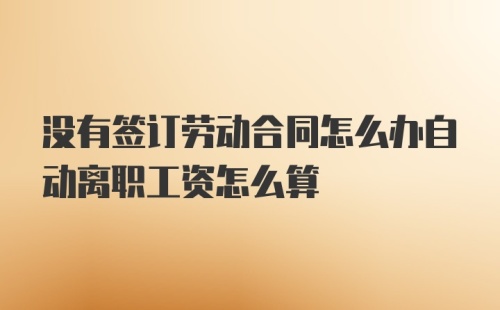 没有签订劳动合同怎么办自动离职工资怎么算