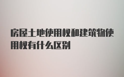 房屋土地使用权和建筑物使用权有什么区别