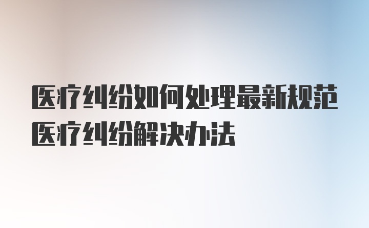 医疗纠纷如何处理最新规范医疗纠纷解决办法