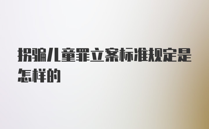 拐骗儿童罪立案标准规定是怎样的