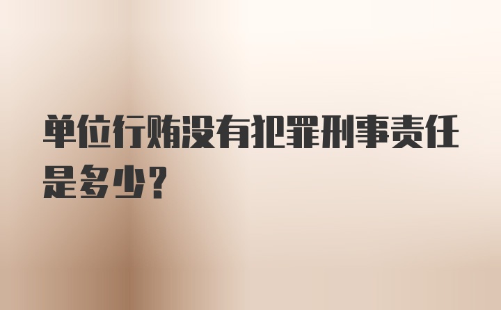 单位行贿没有犯罪刑事责任是多少?