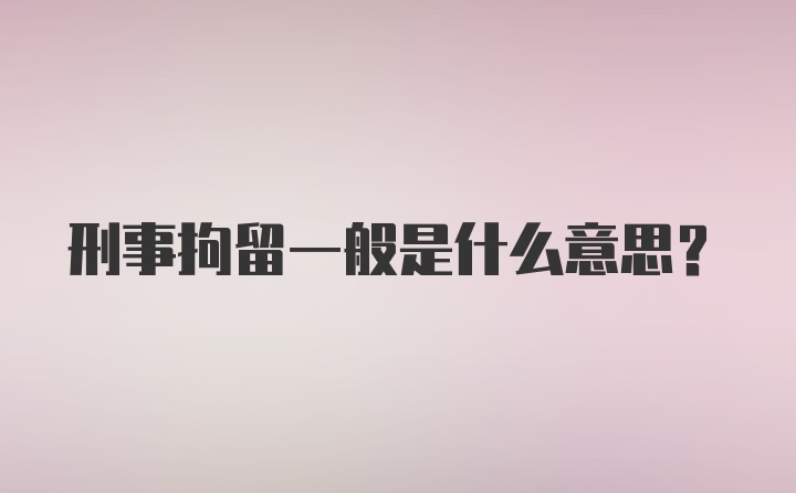 刑事拘留一般是什么意思？