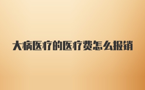 大病医疗的医疗费怎么报销