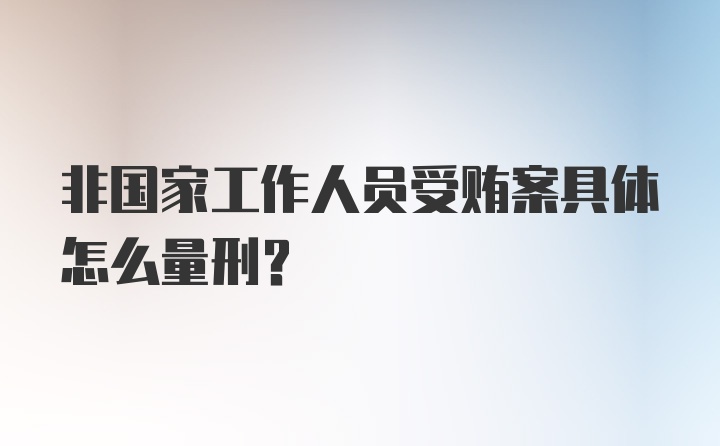 非国家工作人员受贿案具体怎么量刑？