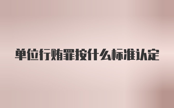 单位行贿罪按什么标准认定