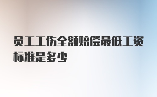 员工工伤全额赔偿最低工资标准是多少