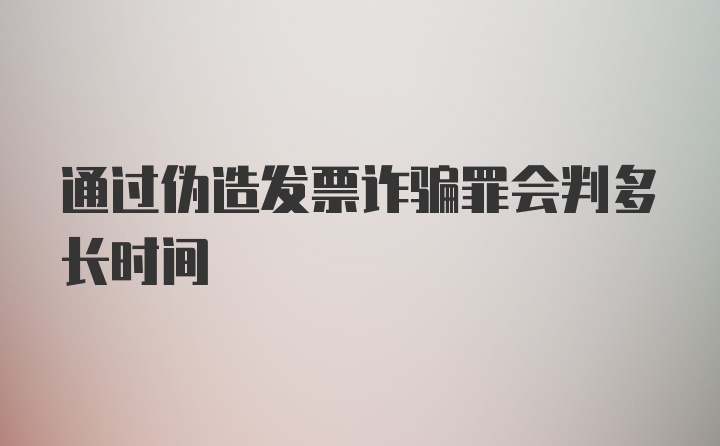 通过伪造发票诈骗罪会判多长时间