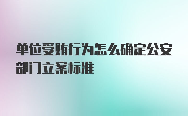 单位受贿行为怎么确定公安部门立案标准