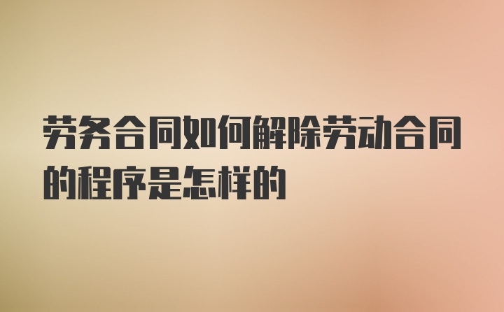 劳务合同如何解除劳动合同的程序是怎样的