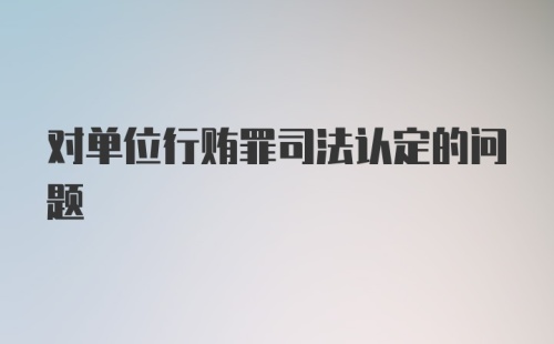 对单位行贿罪司法认定的问题