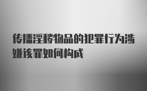 传播淫秽物品的犯罪行为涉嫌该罪如何构成