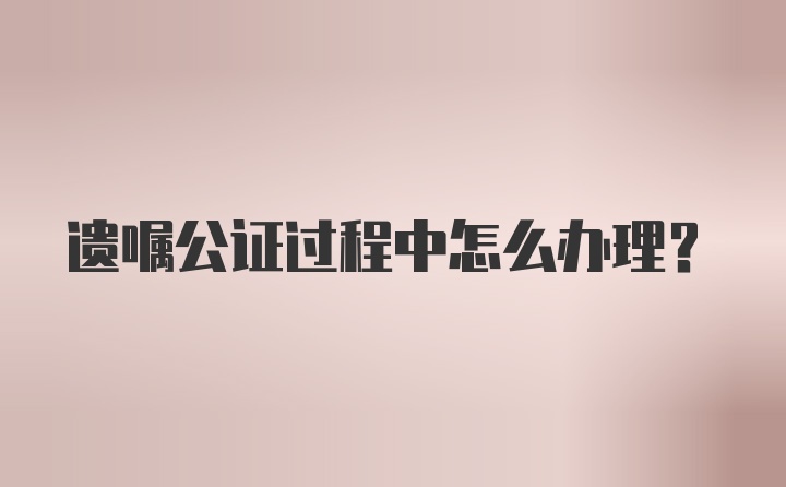 遗嘱公证过程中怎么办理？