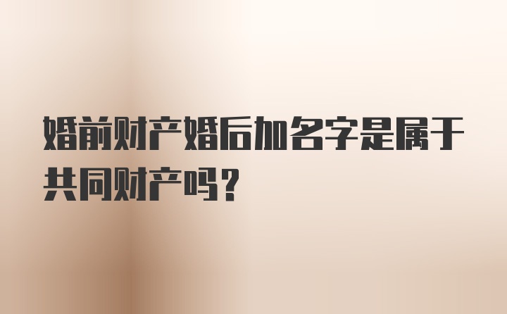 婚前财产婚后加名字是属于共同财产吗？