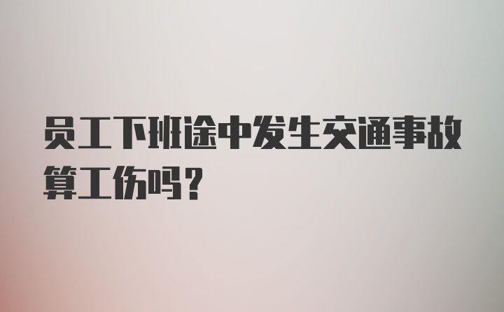 员工下班途中发生交通事故算工伤吗？