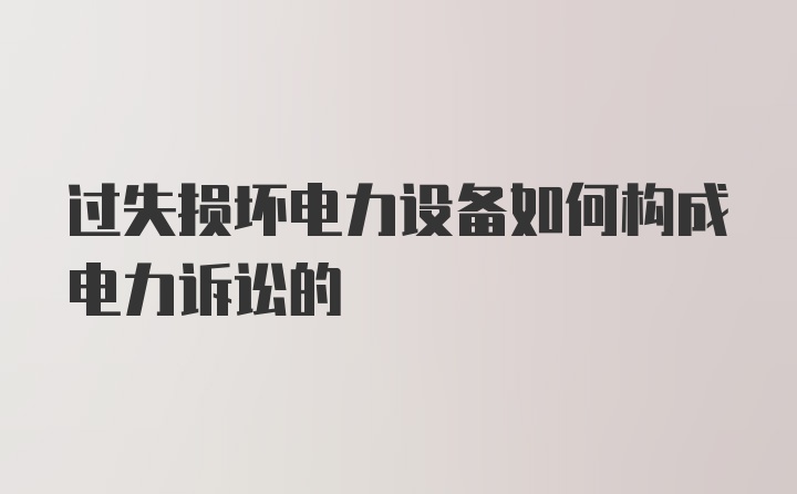 过失损坏电力设备如何构成电力诉讼的