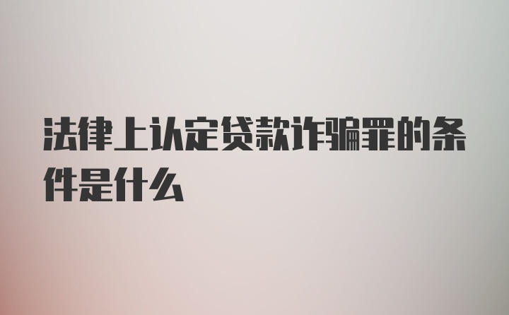 法律上认定贷款诈骗罪的条件是什么