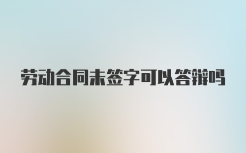 劳动合同未签字可以答辩吗