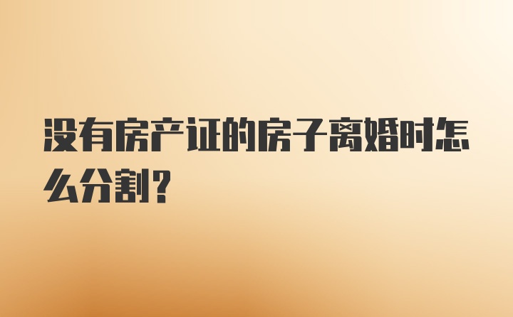 没有房产证的房子离婚时怎么分割？