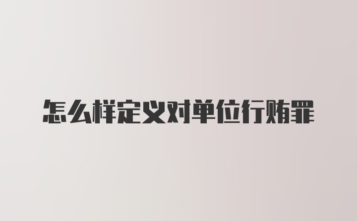 怎么样定义对单位行贿罪