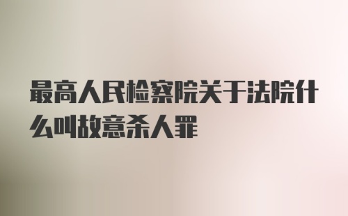 最高人民检察院关于法院什么叫故意杀人罪