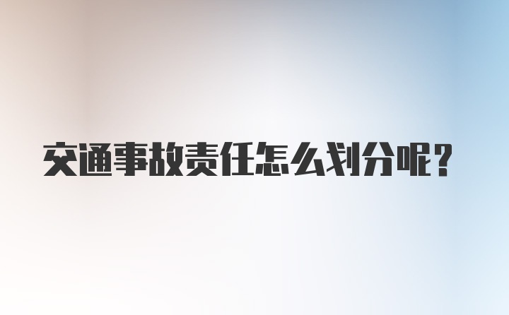 交通事故责任怎么划分呢？