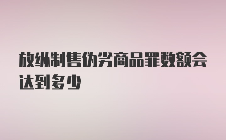 放纵制售伪劣商品罪数额会达到多少