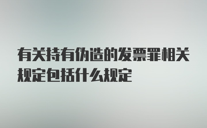 有关持有伪造的发票罪相关规定包括什么规定