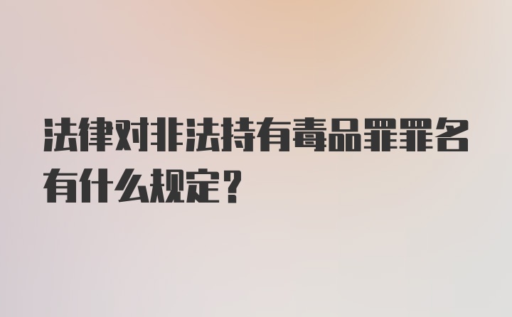 法律对非法持有毒品罪罪名有什么规定？