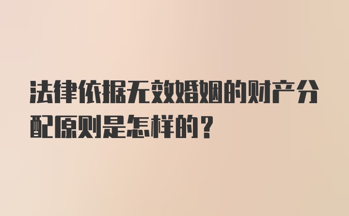 法律依据无效婚姻的财产分配原则是怎样的?