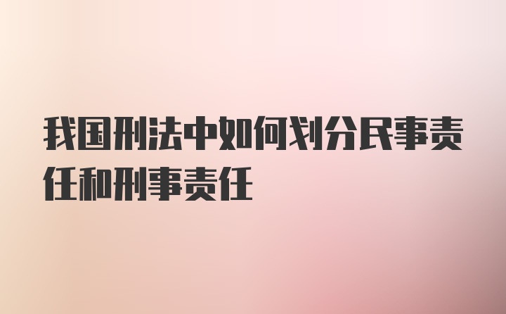 我国刑法中如何划分民事责任和刑事责任