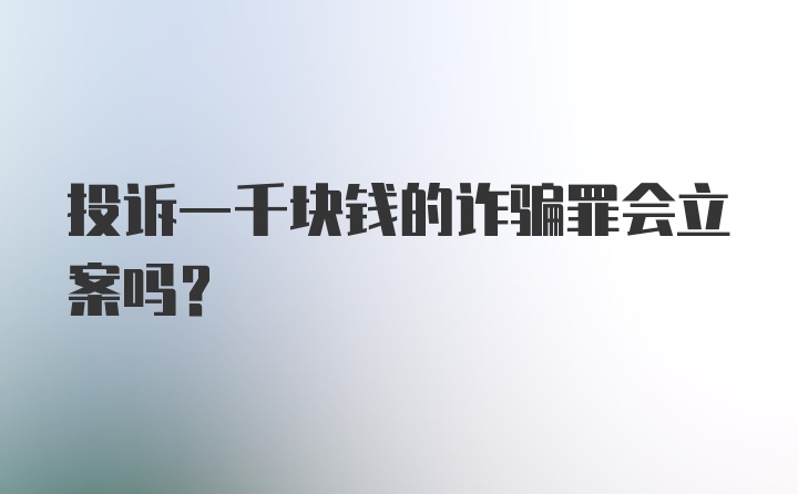 投诉一千块钱的诈骗罪会立案吗？