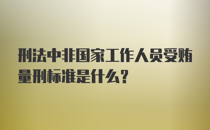 刑法中非国家工作人员受贿量刑标准是什么?