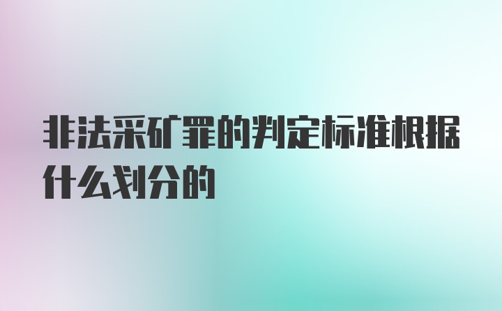 非法采矿罪的判定标准根据什么划分的