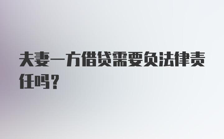 夫妻一方借贷需要负法律责任吗？