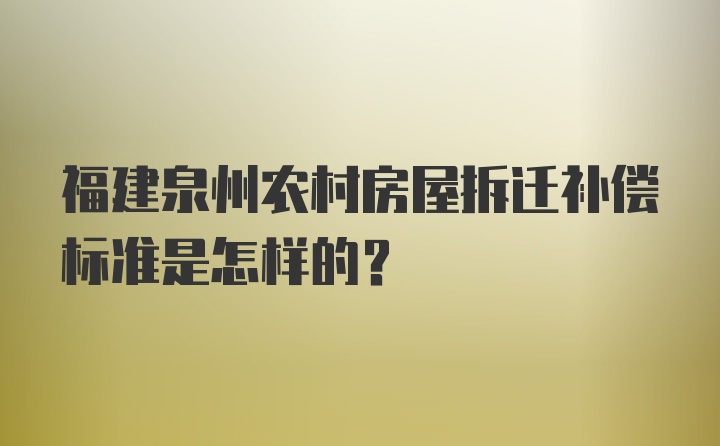 福建泉州农村房屋拆迁补偿标准是怎样的？