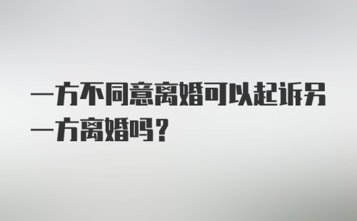 一方不同意离婚可以起诉另一方离婚吗?