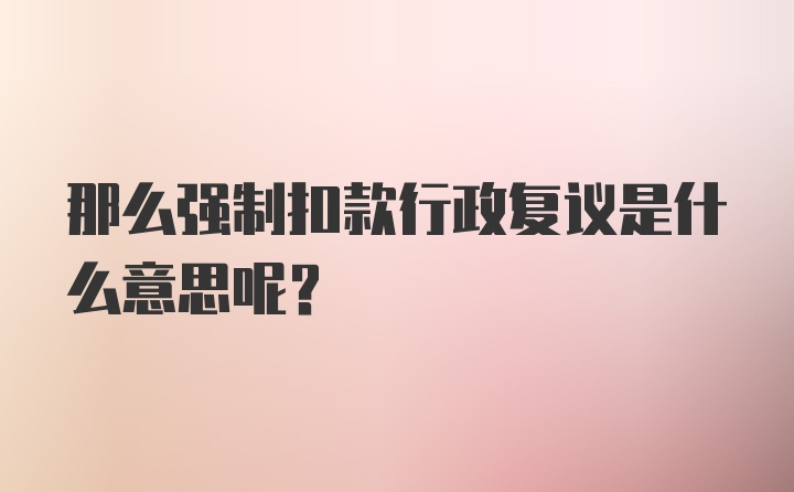 那么强制扣款行政复议是什么意思呢？