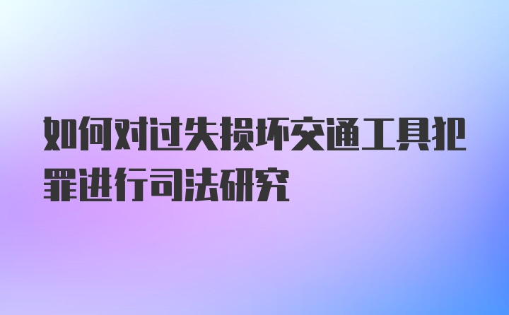 如何对过失损坏交通工具犯罪进行司法研究