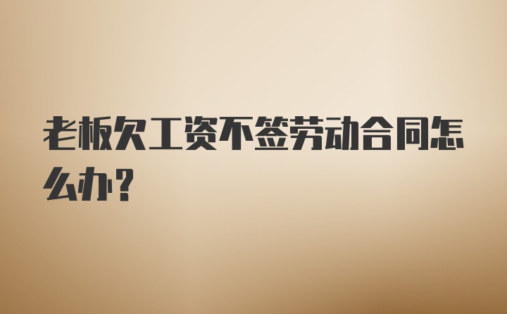 老板欠工资不签劳动合同怎么办？