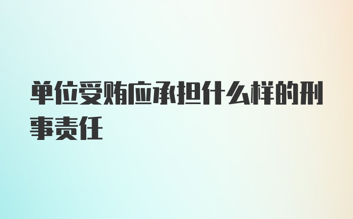 单位受贿应承担什么样的刑事责任