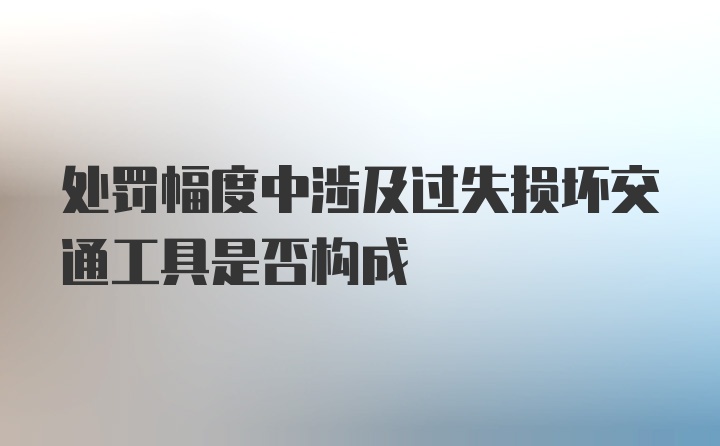 处罚幅度中涉及过失损坏交通工具是否构成