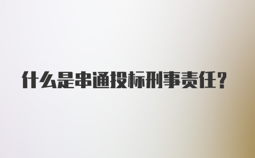 什么是串通投标刑事责任？